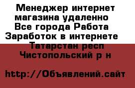 Менеджер интернет-магазина удаленно - Все города Работа » Заработок в интернете   . Татарстан респ.,Чистопольский р-н